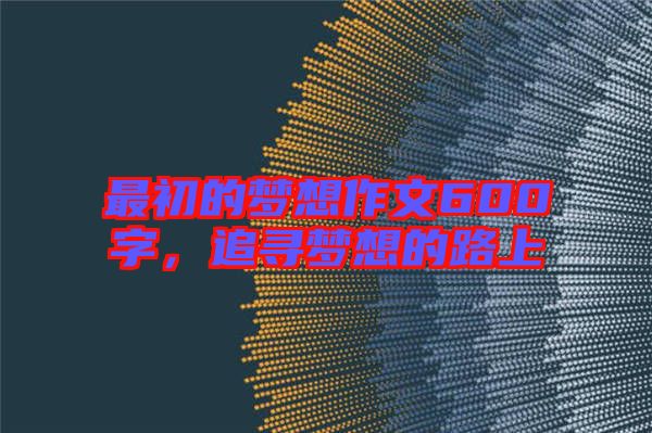 最初的夢(mèng)想作文600字，追尋夢(mèng)想的路上