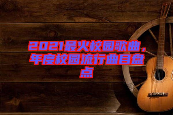 2021最火校園歌曲，年度校園流行曲目盤點