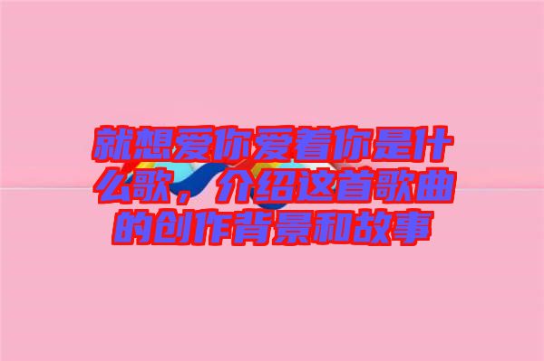 就想愛(ài)你愛(ài)著你是什么歌，介紹這首歌曲的創(chuàng)作背景和故事