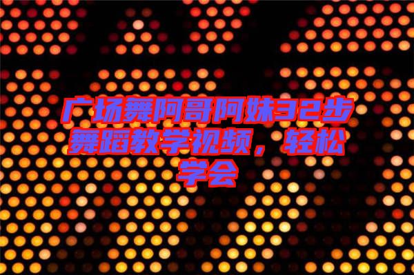 廣場(chǎng)舞阿哥阿妹32步舞蹈教學(xué)視頻，輕松學(xué)會(huì)
