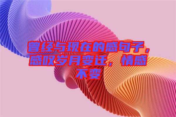曾經(jīng)與現(xiàn)在的感句子，感嘆歲月變遷，情感不變