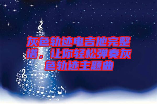 灰色軌跡電吉他完整譜，讓你輕松彈奏灰色軌跡主題曲