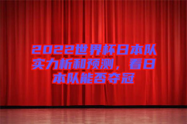 2022世界杯日本隊(duì)實(shí)力析和預(yù)測(cè)，看日本隊(duì)能否奪冠