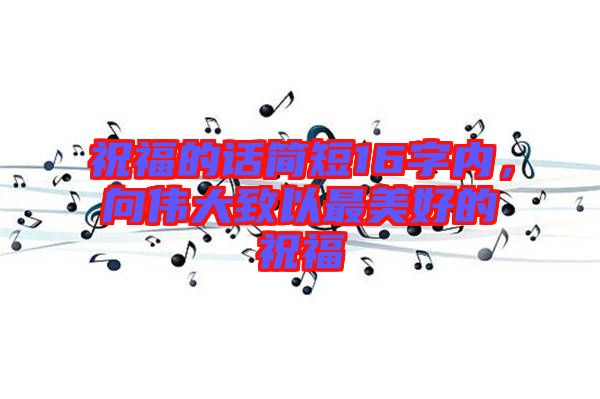 祝福的話簡短16字內(nèi)，向偉大致以最美好的祝福