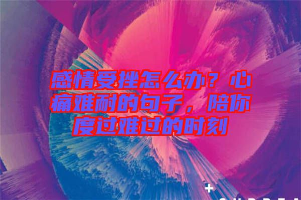 感情受挫怎么辦？心痛難耐的句子，陪你度過難過的時刻