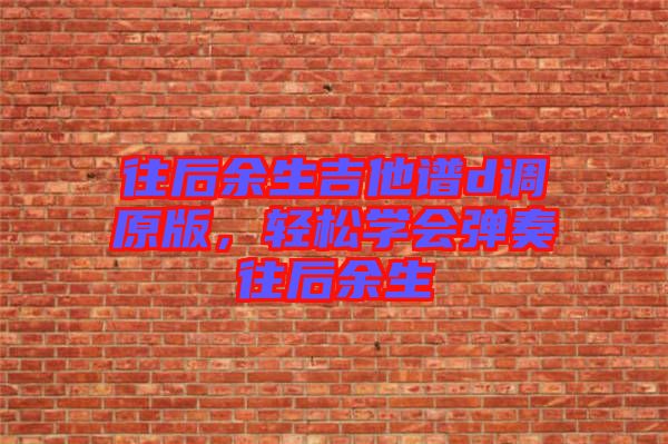 往后余生吉他譜d調(diào)原版，輕松學會彈奏往后余生