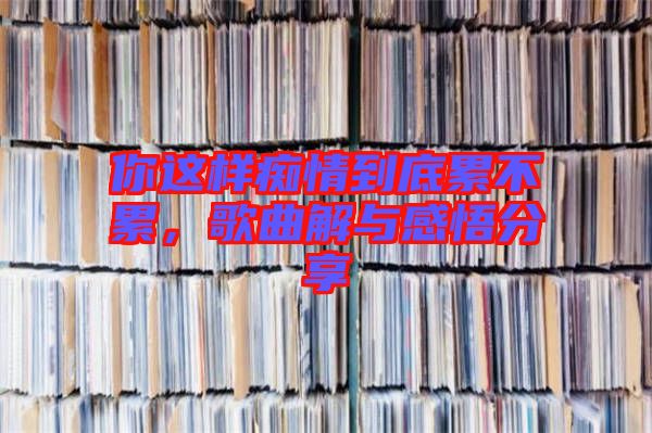 你這樣癡情到底累不累，歌曲解與感悟分享