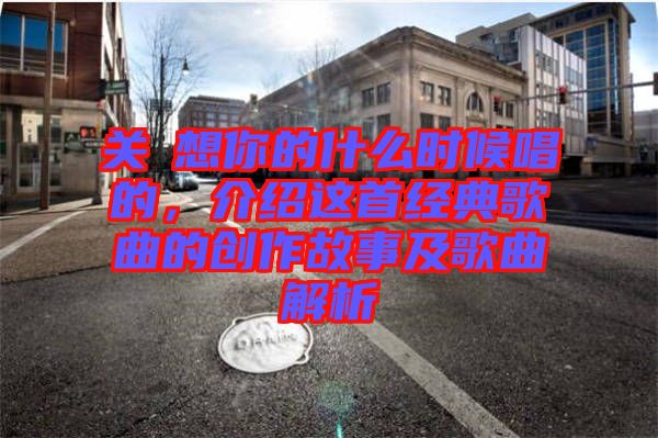 關喆想你的什么時候唱的，介紹這首經典歌曲的創(chuàng)作故事及歌曲解析