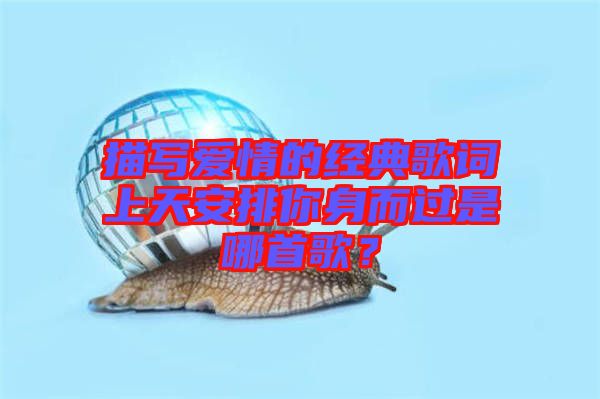 描寫愛情的經(jīng)典歌詞上天安排你身而過是哪首歌？