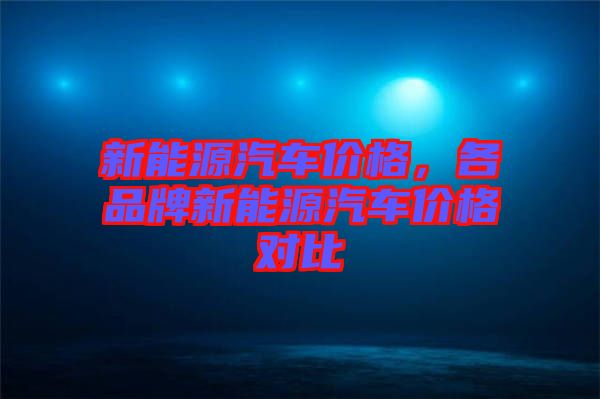 新能源汽車價(jià)格，各品牌新能源汽車價(jià)格對(duì)比