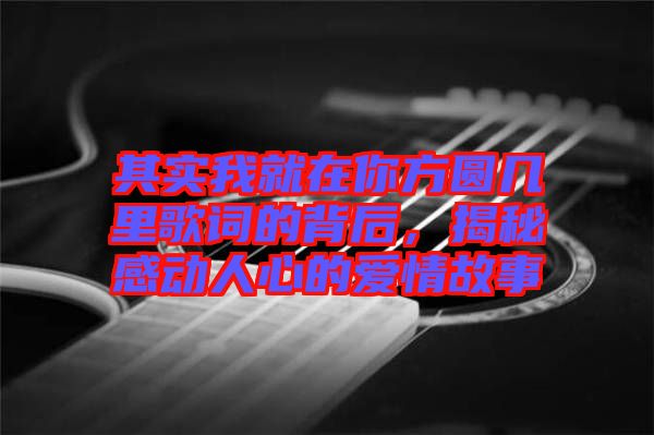 其實我就在你方圓幾里歌詞的背后，揭秘感動人心的愛情故事