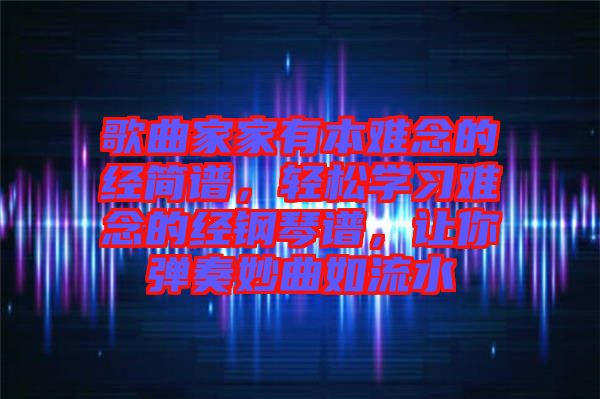 歌曲家家有本難念的經簡譜，輕松學習難念的經鋼琴譜，讓你彈奏妙曲如流水