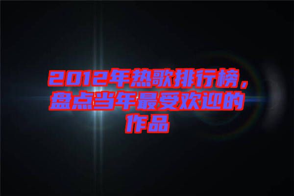 2012年熱歌排行榜，盤點(diǎn)當(dāng)年最受歡迎的作品