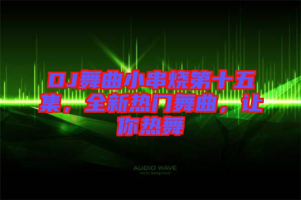 DJ舞曲小串燒第十五集，全新熱門舞曲，讓你熱舞