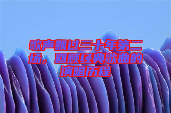 歌聲飄過三十年第二場(chǎng)，回顧經(jīng)典歌曲的演唱?dú)v程