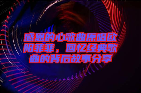 感恩的心歌曲原唱?dú)W陽(yáng)菲菲，回憶經(jīng)典歌曲的背后故事分享