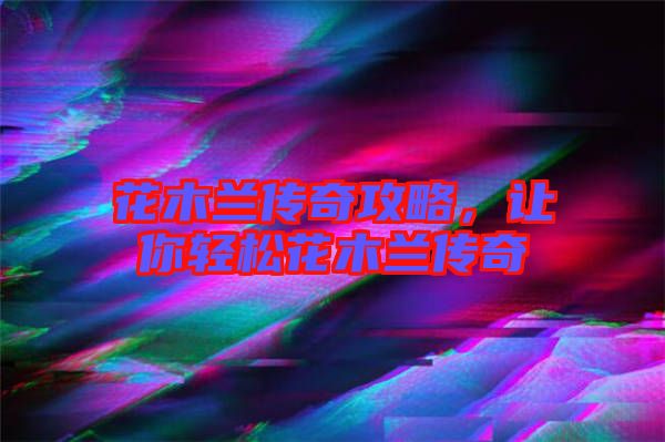 花木蘭傳奇攻略，讓你輕松花木蘭傳奇