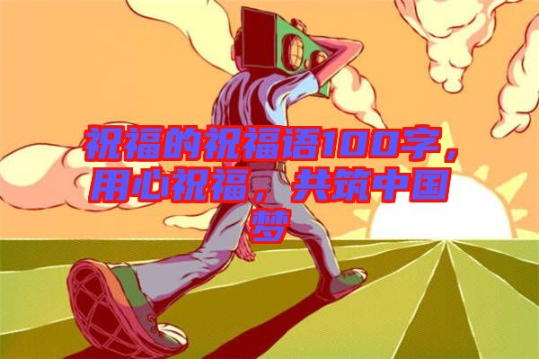 祝福的祝福語100字，用心祝福，共筑中國夢