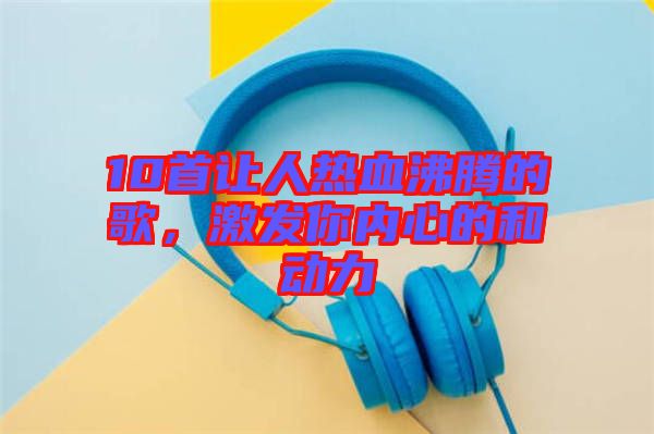 10首讓人熱血沸騰的歌，激發(fā)你內(nèi)心的和動(dòng)力