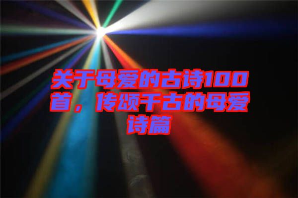 關(guān)于母愛的古詩100首，傳頌千古的母愛詩篇