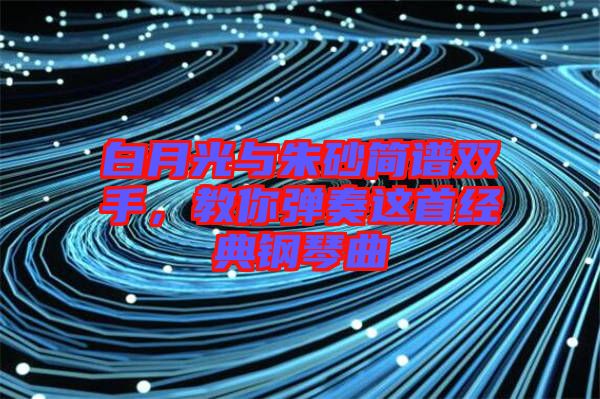 白月光與朱砂簡(jiǎn)譜雙手，教你彈奏這首經(jīng)典鋼琴曲