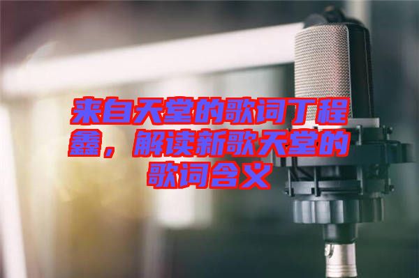 來自天堂的歌詞丁程鑫，解讀新歌天堂的歌詞含義