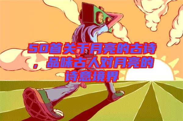 50首關于月亮的古詩，品味古人對月亮的詩意境界