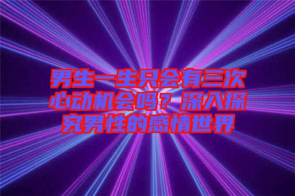 男生一生只會(huì)有三次心動(dòng)機(jī)會(huì)嗎？深入探究男性的感情世界