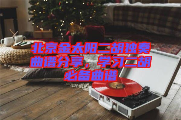 北京金太陽二胡獨(dú)奏曲譜分享，學(xué)習(xí)二胡必備曲譜