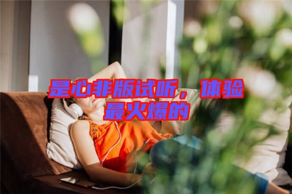 是心非版試聽，體驗(yàn)最火爆的