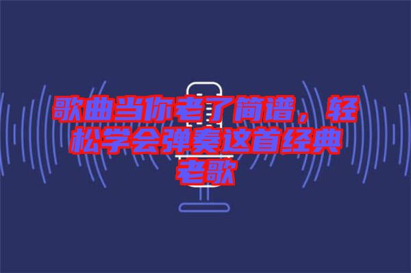 歌曲當(dāng)你老了簡(jiǎn)譜，輕松學(xué)會(huì)彈奏這首經(jīng)典老歌