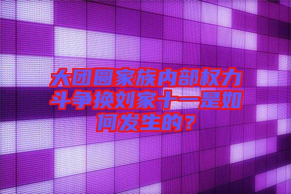 大團(tuán)圓家族內(nèi)部權(quán)力斗爭換劉家十一是如何發(fā)生的？