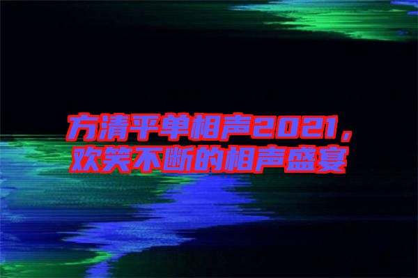 方清平單相聲2021，歡笑不斷的相聲盛宴