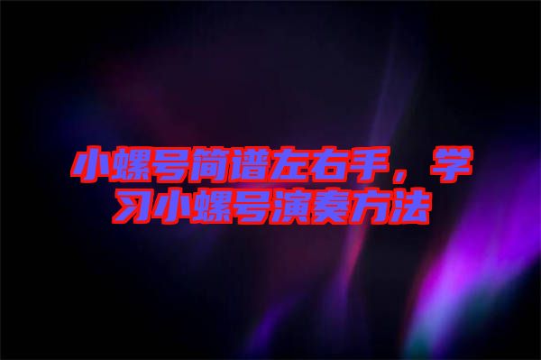 小螺號(hào)簡(jiǎn)譜左右手，學(xué)習(xí)小螺號(hào)演奏方法