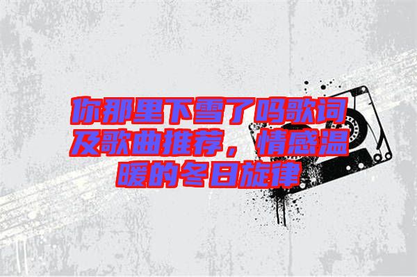 你那里下雪了嗎歌詞及歌曲推薦，情感溫暖的冬日旋律
