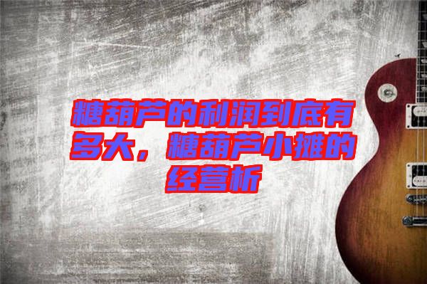 糖葫蘆的利潤到底有多大，糖葫蘆小攤的經(jīng)營析