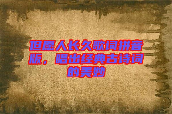 但愿人長(zhǎng)久歌詞拼音版，唱出經(jīng)典古詩(shī)詞的美妙