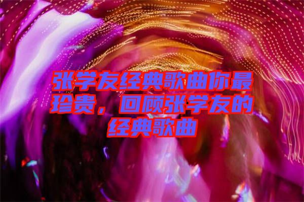 張學(xué)友經(jīng)典歌曲你最珍貴，回顧張學(xué)友的經(jīng)典歌曲