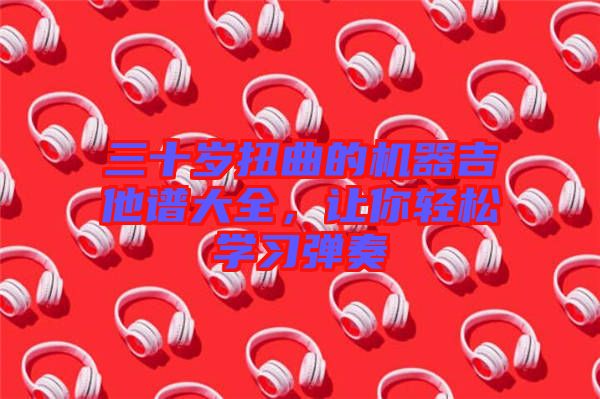 三十歲扭曲的機器吉他譜大全，讓你輕松學習彈奏