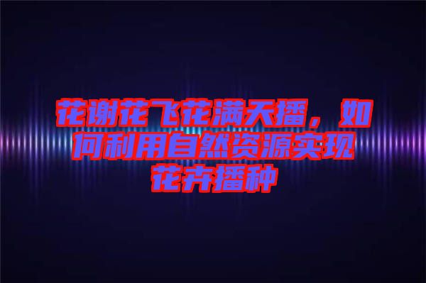 花謝花飛花滿天播，如何利用自然資源實現(xiàn)花卉播種