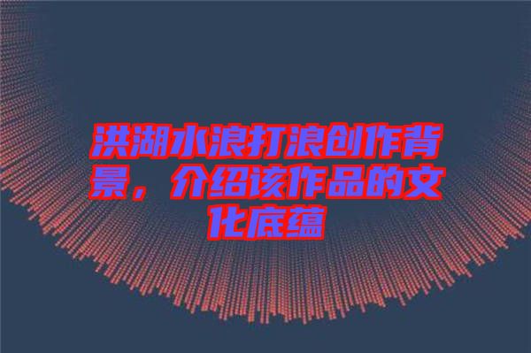 洪湖水浪打浪創(chuàng)作背景，介紹該作品的文化底蘊