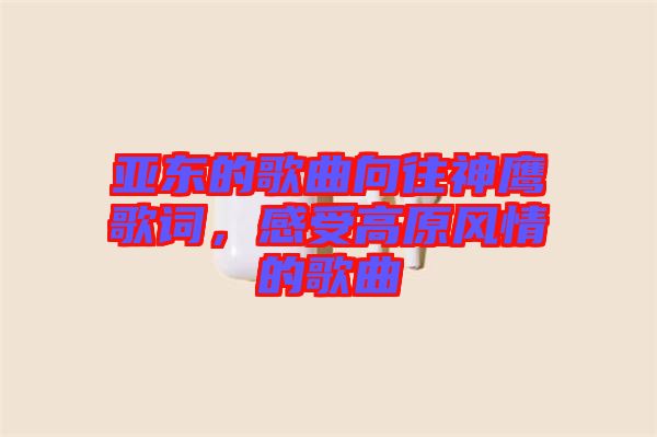 亞?wèn)|的歌曲向往神鷹歌詞，感受高原風(fēng)情的歌曲