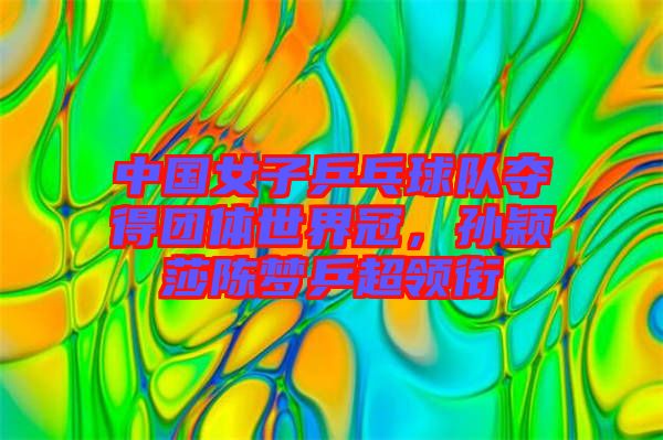 中國女子乒乓球隊奪得團(tuán)體世界冠，孫穎莎陳夢乒超領(lǐng)銜