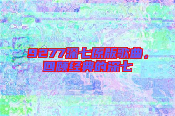 9277深七原版歌曲，回顧經(jīng)典的深七