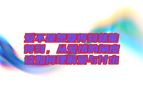 愛(ài)不是想要得到就能得到，從愛(ài)情的角度談如何理解愛(ài)與付出