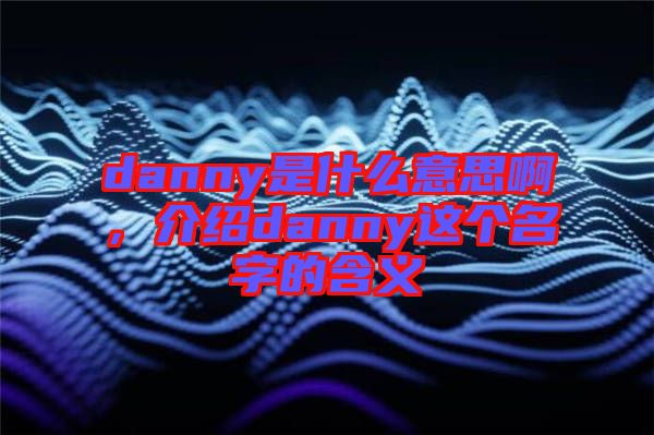 danny是什么意思啊，介紹danny這個名字的含義
