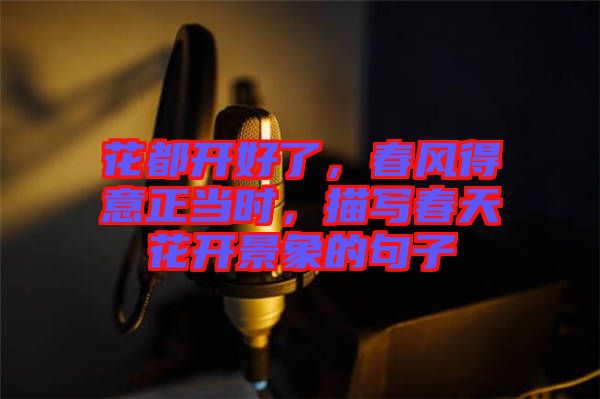 花都開好了，春風得意正當時，描寫春天花開景象的句子