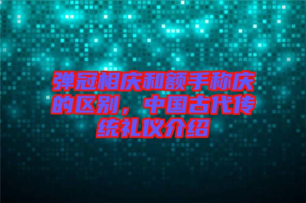 彈冠相慶和額手稱慶的區(qū)別，中國古代傳統(tǒng)禮儀介紹