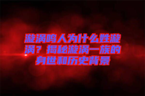 漩渦鳴人為什么姓漩渦？揭秘漩渦一族的身世和歷史背景