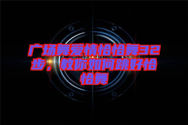 廣場舞愛情恰恰舞32步，教你如何跳好恰恰舞